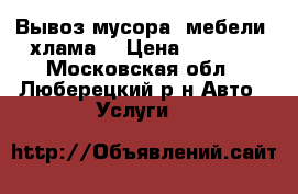Вывоз мусора, мебели, хлама  › Цена ­ 3 000 - Московская обл., Люберецкий р-н Авто » Услуги   
